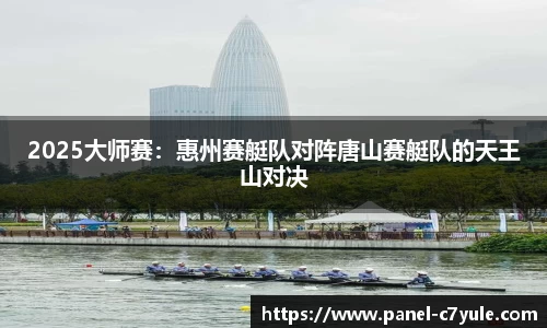 2025大师赛：惠州赛艇队对阵唐山赛艇队的天王山对决